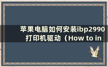 苹果电脑如何安装ibp2990打印机驱动（How to install the Printer driver oncomputers）